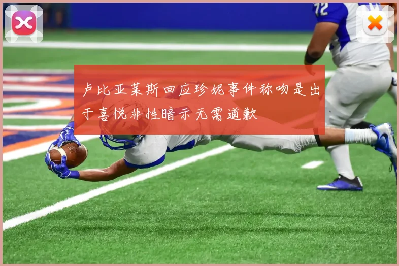 卢比亚莱斯回应珍妮事件称吻是出于喜悦非性暗示无需道歉