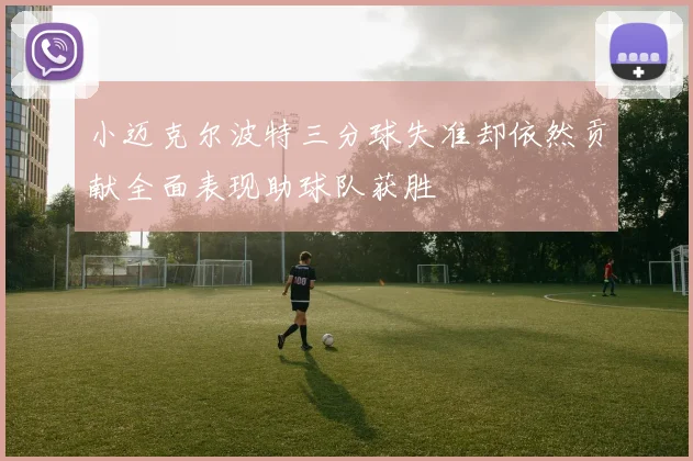 小迈克尔波特三分球失准却依然贡献全面表现助球队获胜