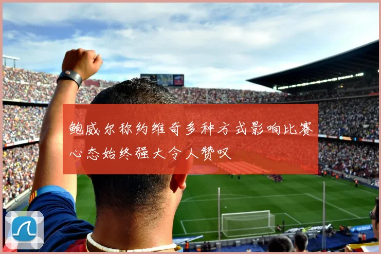 鲍威尔称约维奇多种方式影响比赛心态始终强大令人赞叹