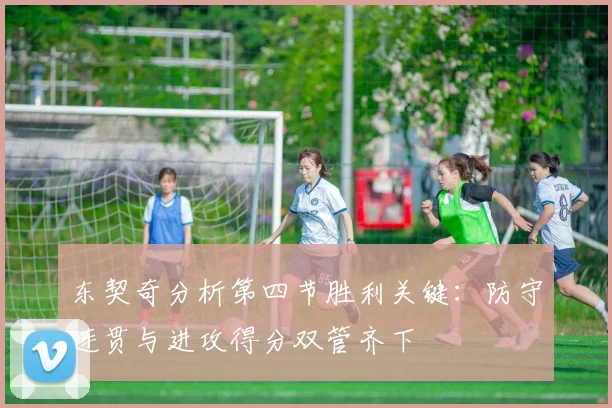 东契奇分析第四节胜利关键：防守连贯与进攻得分双管齐下