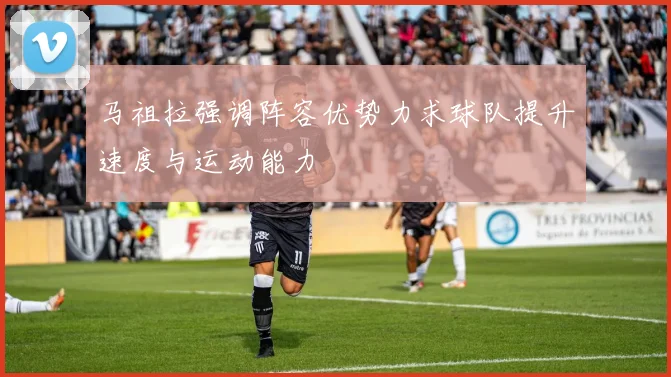 马祖拉强调阵容优势力求球队提升速度与运动能力