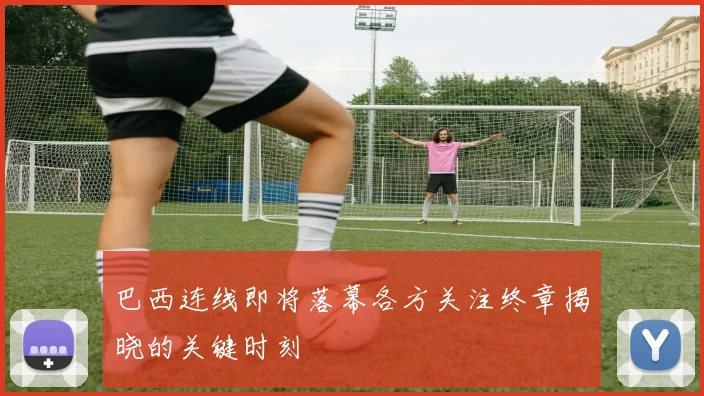 巴西连线即将落幕各方关注终章揭晓的关键时刻
