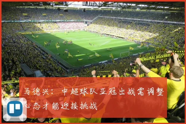 马德兴：中超球队亚冠出战需调整心态才能迎接挑战