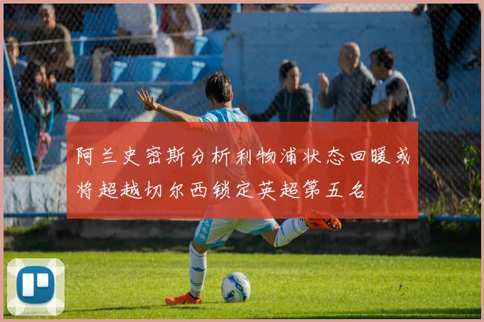 阿兰史密斯分析利物浦状态回暖或将超越切尔西锁定英超第五名
