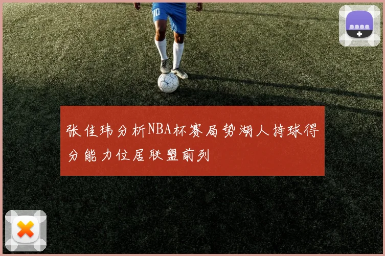 张佳玮分析NBA杯赛局势湖人持球得分能力位居联盟前列