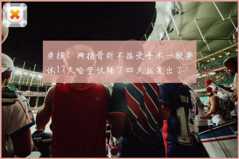 劳模！拇指骨折不接受手术一般要休17天哈登仅隔了四天就复出了