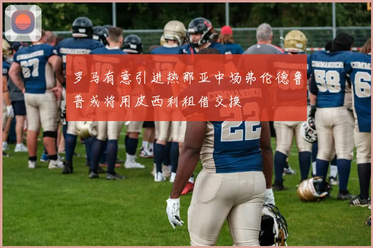 罗马有意引进热那亚中场弗伦德鲁普或将用皮西利租借交换