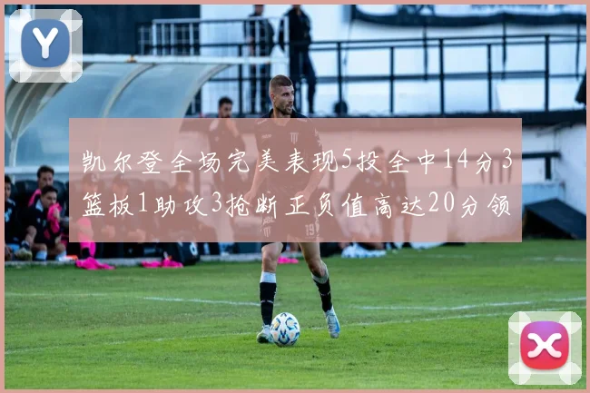 凯尔登全场完美表现5投全中14分3篮板1助攻3抢断正负值高达20分领衔全场