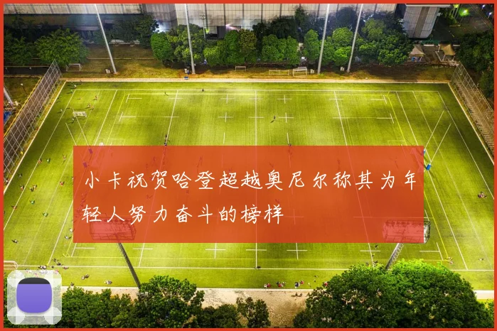 小卡祝贺哈登超越奥尼尔称其为年轻人努力奋斗的榜样