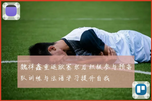魏祥鑫重返欧塞尔后积极参与预备队训练与法语学习提升自我