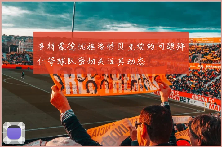 多特蒙德忧施洛特贝克续约问题拜仁等球队密切关注其动态