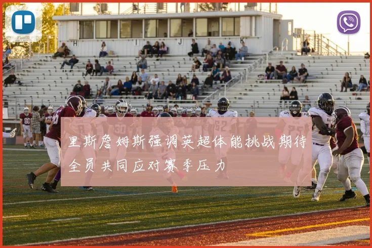 里斯詹姆斯强调英超体能挑战期待全员共同应对赛季压力
