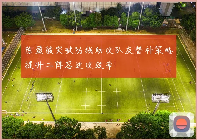 陈盈骏突破防线助攻队友替补策略提升二阵容进攻效率